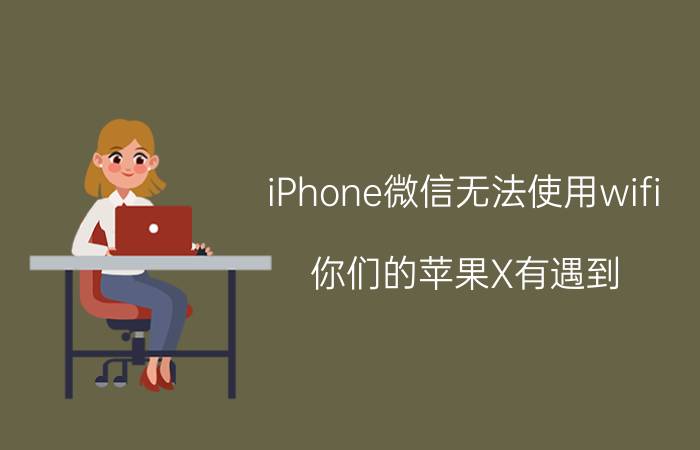 iPhone微信无法使用wifi 你们的苹果X有遇到：明明有网络，微信却一直无法连接的问题吗？你们是怎么解决的？